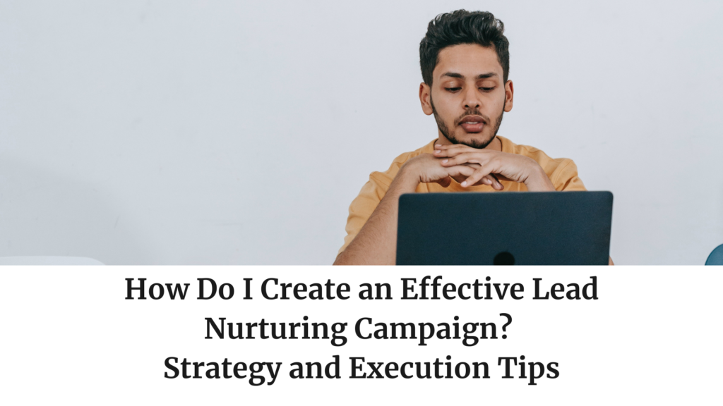 How Do I Create an Effective Lead Nurturing Campaign? Strategy and Execution Tips